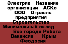 Электрик › Название организации ­ АСКо, ООО › Отрасль предприятия ­ Строительство › Минимальный оклад ­ 25 000 - Все города Работа » Вакансии   . Крым,Феодосия